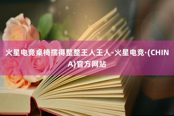 火星电竞桌椅摆得整整王人王人-火星电竞·(CHINA)官方网站