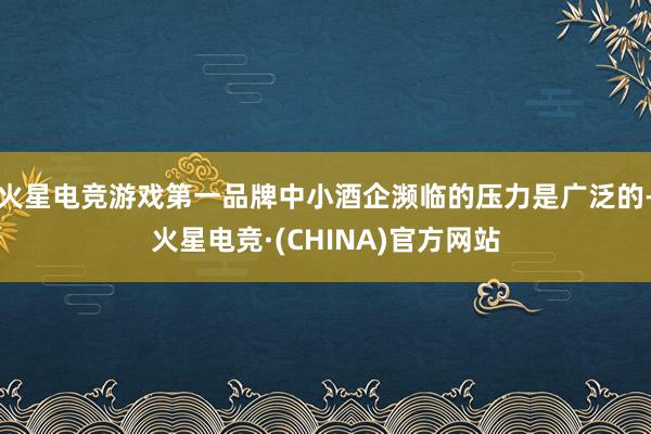 火星电竞游戏第一品牌中小酒企濒临的压力是广泛的-火星电竞·(CHINA)官方网站