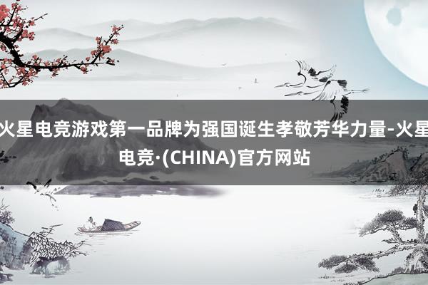 火星电竞游戏第一品牌为强国诞生孝敬芳华力量-火星电竞·(CHINA)官方网站