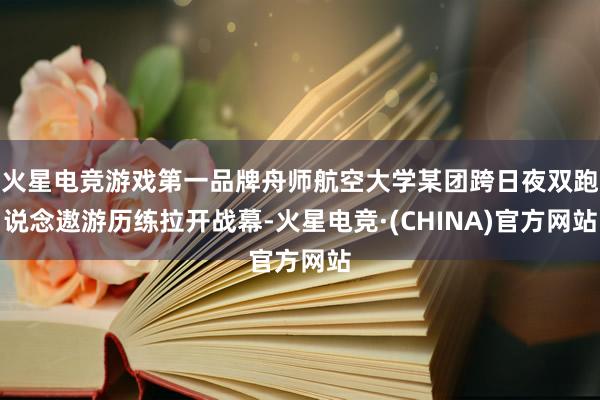火星电竞游戏第一品牌舟师航空大学某团跨日夜双跑说念遨游历练拉开战幕-火星电竞·(CHINA)官方网站