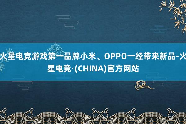 火星电竞游戏第一品牌小米、OPPO一经带来新品-火星电竞·(CHINA)官方网站