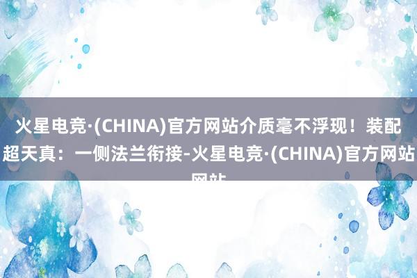 火星电竞·(CHINA)官方网站介质毫不浮现！装配超天真：一侧法兰衔接-火星电竞·(CHINA)官方网站