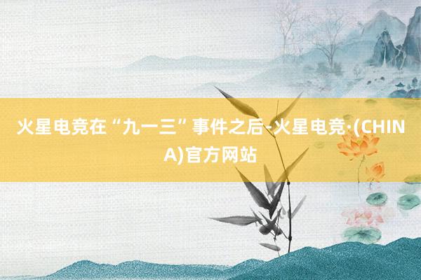 火星电竞在“九一三”事件之后-火星电竞·(CHINA)官方网站
