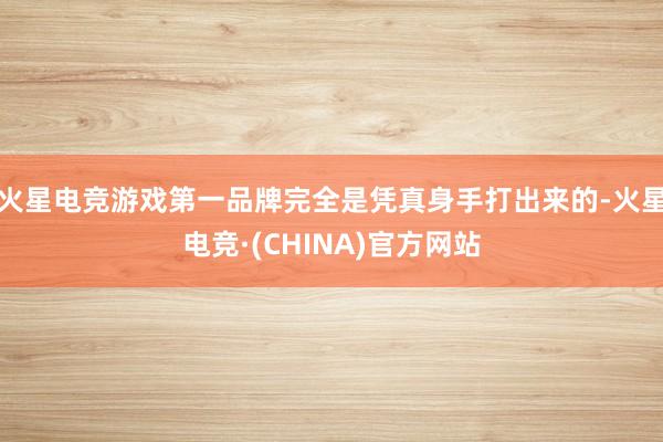 火星电竞游戏第一品牌完全是凭真身手打出来的-火星电竞·(CHINA)官方网站