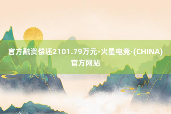 官方融资偿还2101.79万元-火星电竞·(CHINA)官方网站
