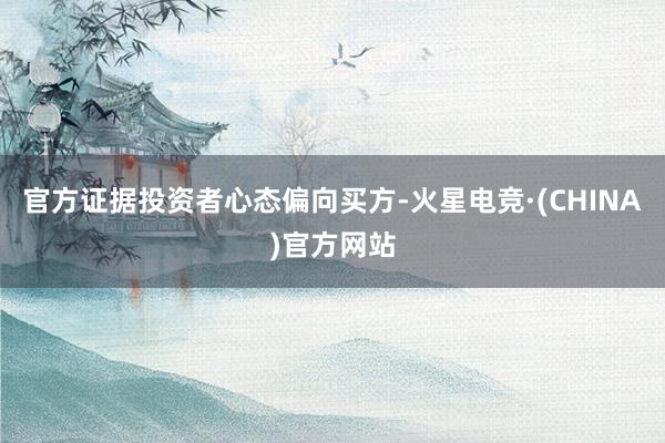官方证据投资者心态偏向买方-火星电竞·(CHINA)官方网站