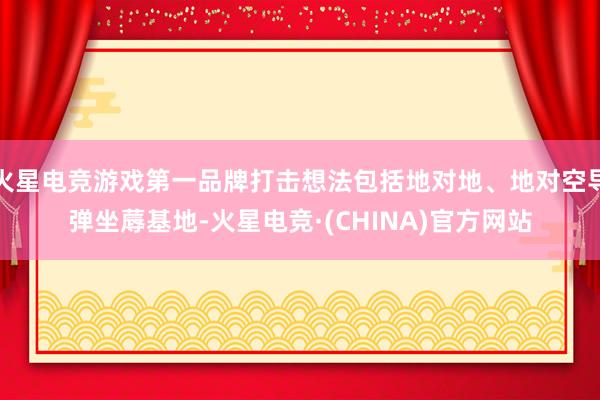 火星电竞游戏第一品牌打击想法包括地对地、地对空导弹坐蓐基地-火星电竞·(CHINA)官方网站