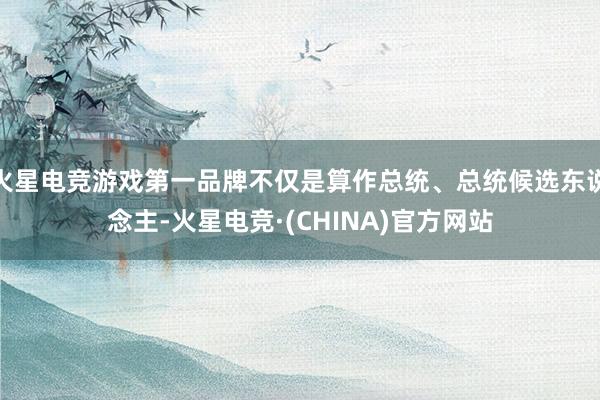 火星电竞游戏第一品牌不仅是算作总统、总统候选东说念主-火星电竞·(CHINA)官方网站