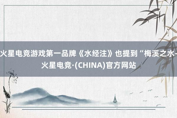 火星电竞游戏第一品牌《水经注》也提到“梅溪之水-火星电竞·(CHINA)官方网站