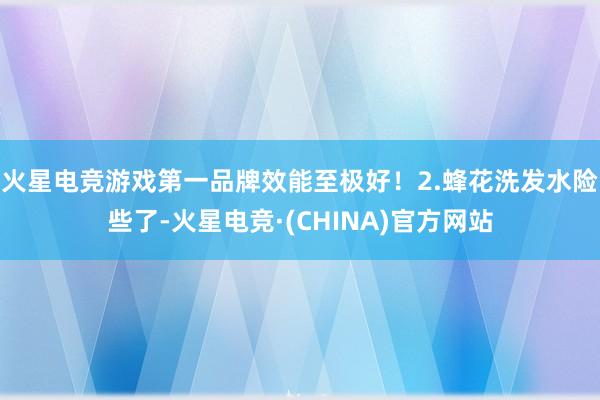 火星电竞游戏第一品牌效能至极好！2.蜂花洗发水险些了-火星电竞·(CHINA)官方网站