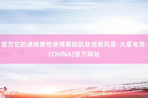 官方它的通晓脾性使得眼部肌肤倍感风景-火星电竞·(CHINA)官方网站
