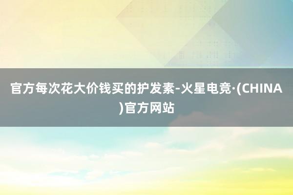 官方每次花大价钱买的护发素-火星电竞·(CHINA)官方网站