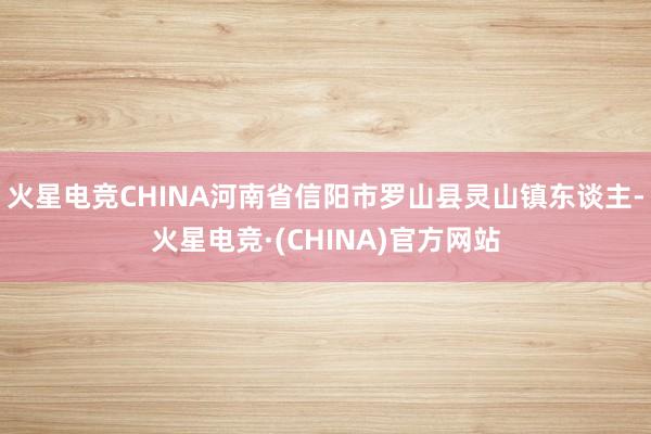 火星电竞CHINA河南省信阳市罗山县灵山镇东谈主-火星电竞·(CHINA)官方网站
