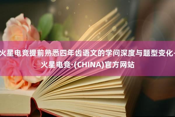 火星电竞提前熟悉四年齿语文的学问深度与题型变化-火星电竞·(CHINA)官方网站