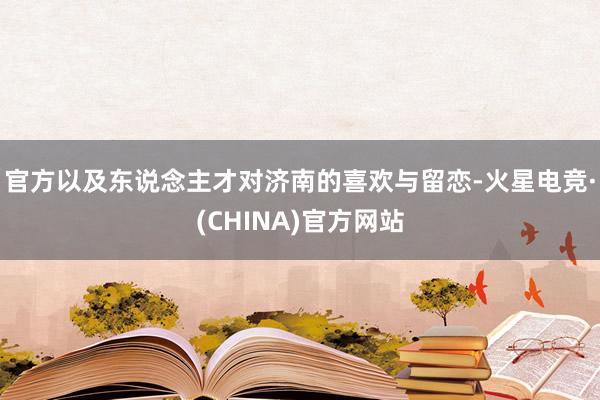 官方以及东说念主才对济南的喜欢与留恋-火星电竞·(CHINA)官方网站