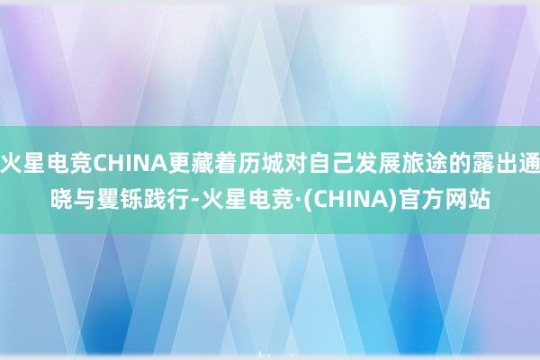 火星电竞CHINA更藏着历城对自己发展旅途的露出通晓与矍铄践行-火星电竞·(CHINA)官方网站