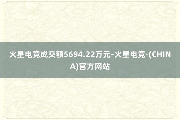 火星电竞成交额5694.22万元-火星电竞·(CHINA)官方网站
