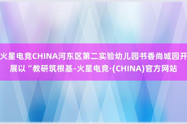 火星电竞CHINA河东区第二实验幼儿园书香尚城园开展以“教研筑根基-火星电竞·(CHINA)官方网站