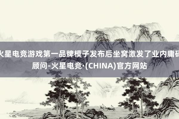 火星电竞游戏第一品牌模子发布后坐窝激发了业内庸碌顾问-火星电竞·(CHINA)官方网站