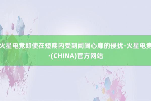 火星电竞即使在短期内受到阛阓心扉的侵扰-火星电竞·(CHINA)官方网站