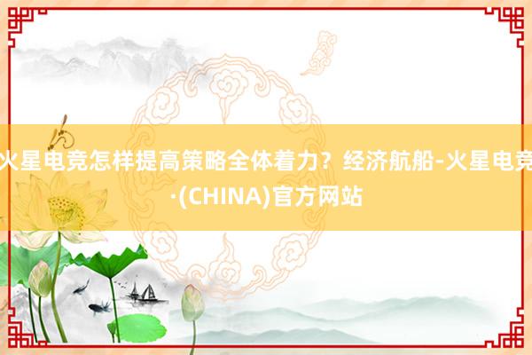 火星电竞怎样提高策略全体着力？经济航船-火星电竞·(CHINA)官方网站