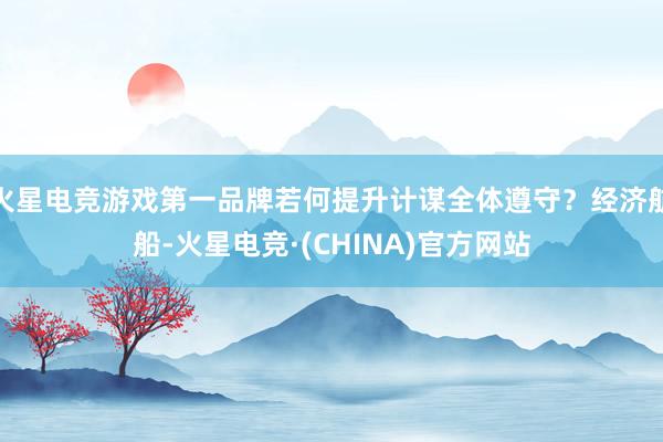 火星电竞游戏第一品牌若何提升计谋全体遵守？经济航船-火星电竞·(CHINA)官方网站