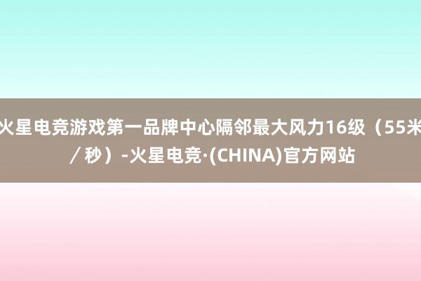 火星电竞游戏第一品牌中心隔邻最大风力16级（55米／秒）-火星电竞·(CHINA)官方网站