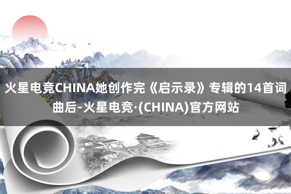 火星电竞CHINA她创作完《启示录》专辑的14首词曲后-火星电竞·(CHINA)官方网站
