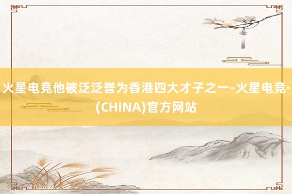 火星电竞他被泛泛誉为香港四大才子之一-火星电竞·(CHINA)官方网站