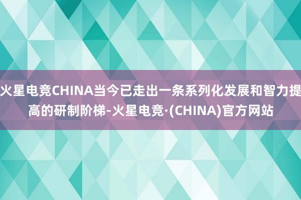 火星电竞CHINA当今已走出一条系列化发展和智力提高的研制阶梯-火星电竞·(CHINA)官方网站