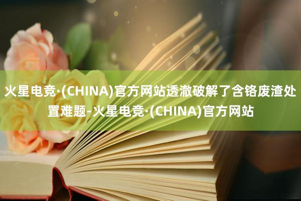 火星电竞·(CHINA)官方网站透澈破解了含铬废渣处置难题-火星电竞·(CHINA)官方网站