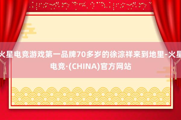 火星电竞游戏第一品牌70多岁的徐淙祥来到地里-火星电竞·(CHINA)官方网站