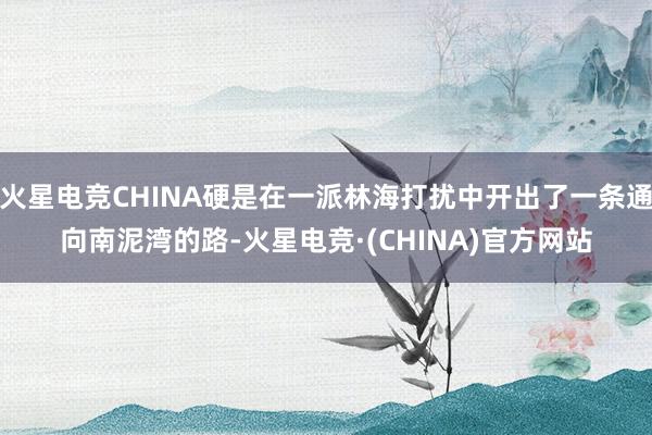 火星电竞CHINA硬是在一派林海打扰中开出了一条通向南泥湾的路-火星电竞·(CHINA)官方网站