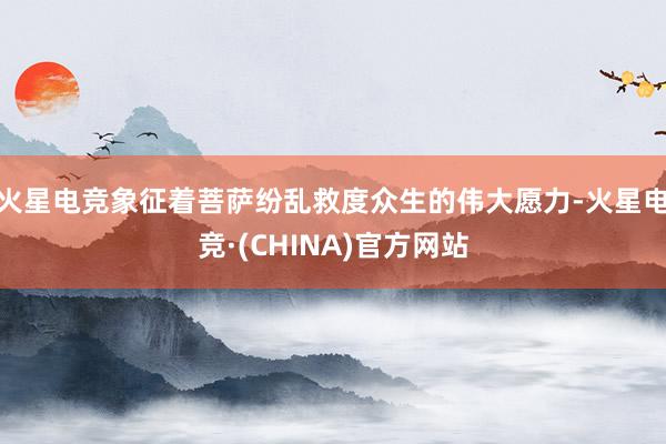 火星电竞象征着菩萨纷乱救度众生的伟大愿力-火星电竞·(CHINA)官方网站