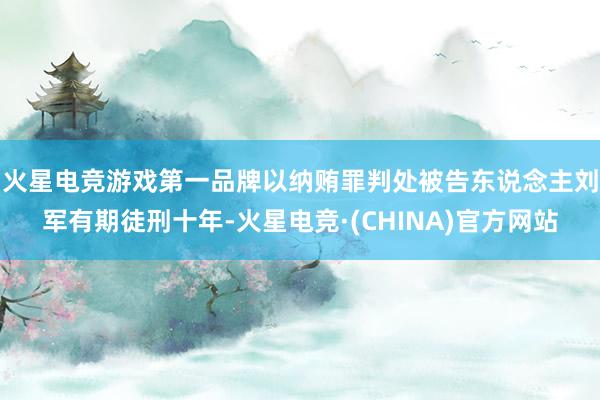火星电竞游戏第一品牌　　以纳贿罪判处被告东说念主刘军有期徒刑十年-火星电竞·(CHINA)官方网站