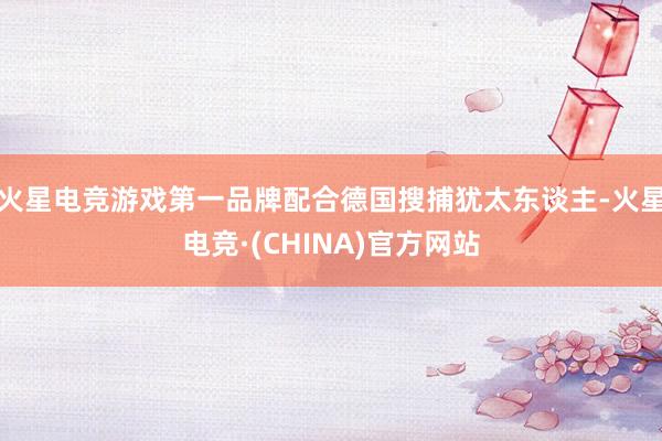 火星电竞游戏第一品牌配合德国搜捕犹太东谈主-火星电竞·(CHINA)官方网站