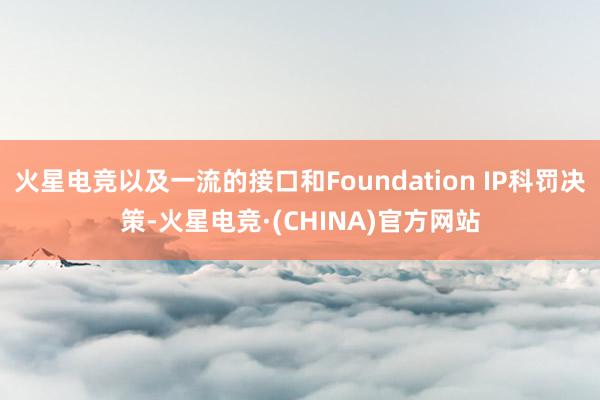 火星电竞以及一流的接口和Foundation IP科罚决策-火星电竞·(CHINA)官方网站