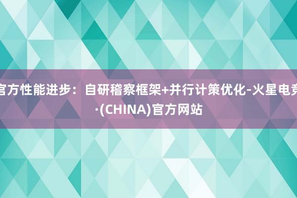 官方性能进步：自研稽察框架+并行计策优化-火星电竞·(CHINA)官方网站