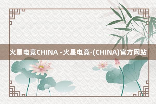 火星电竞CHINA -火星电竞·(CHINA)官方网站