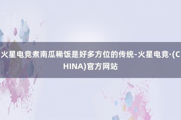 火星电竞煮南瓜稀饭是好多方位的传统-火星电竞·(CHINA)官方网站
