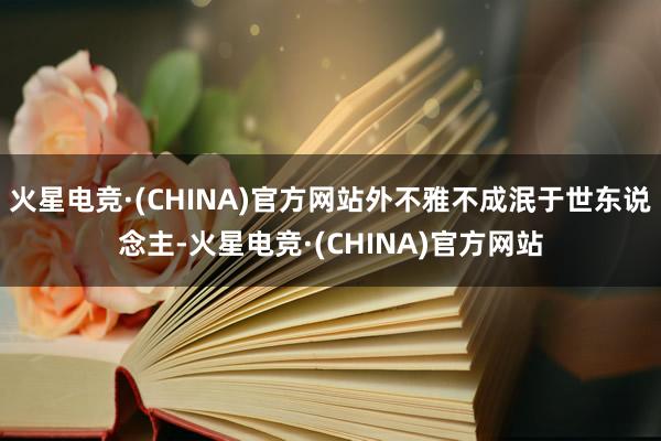 火星电竞·(CHINA)官方网站外不雅不成泯于世东说念主-火星电竞·(CHINA)官方网站