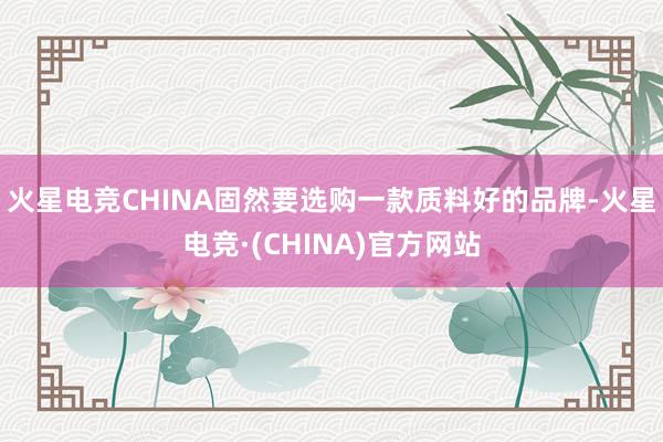 火星电竞CHINA固然要选购一款质料好的品牌-火星电竞·(CHINA)官方网站