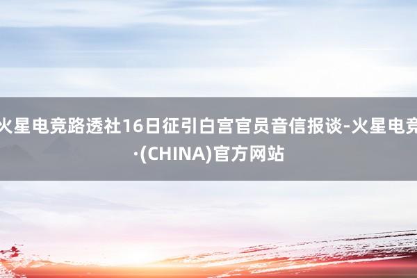 火星电竞路透社16日征引白宫官员音信报谈-火星电竞·(CHINA)官方网站
