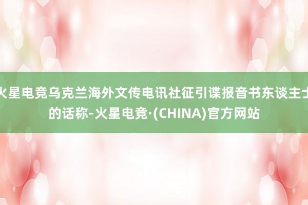 火星电竞乌克兰海外文传电讯社征引谍报音书东谈主士的话称-火星电竞·(CHINA)官方网站