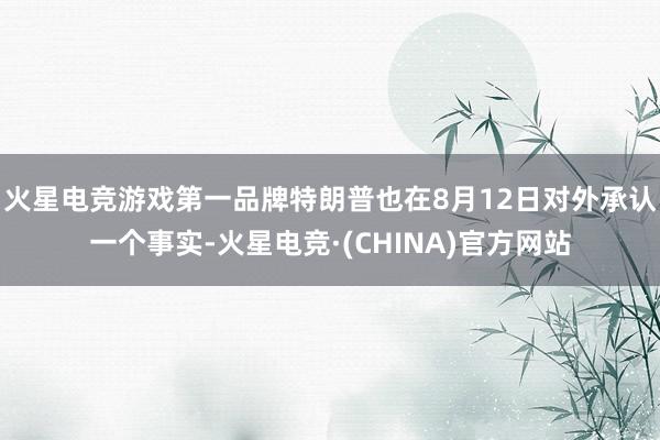 火星电竞游戏第一品牌特朗普也在8月12日对外承认一个事实-火星电竞·(CHINA)官方网站