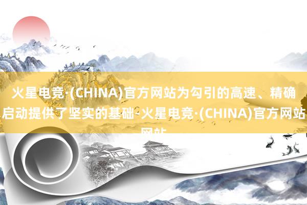 火星电竞·(CHINA)官方网站为勾引的高速、精确启动提供了坚实的基础-火星电竞·(CHINA)官方网站