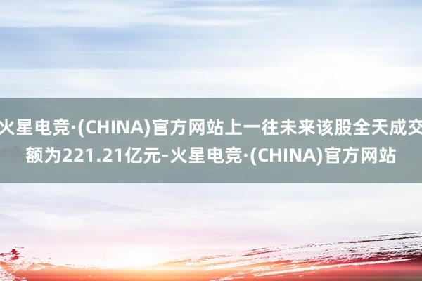 火星电竞·(CHINA)官方网站上一往未来该股全天成交额为221.21亿元-火星电竞·(CHINA)官方网站
