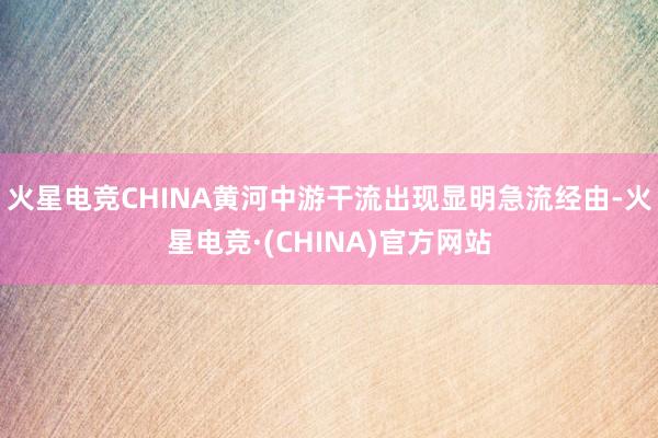 火星电竞CHINA黄河中游干流出现显明急流经由-火星电竞·(CHINA)官方网站