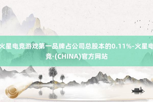 火星电竞游戏第一品牌占公司总股本的0.11%-火星电竞·(CHINA)官方网站