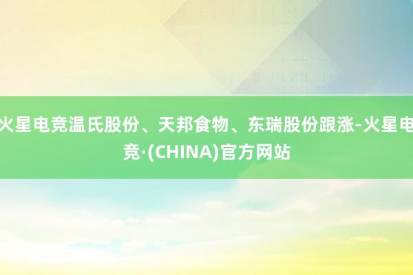 火星电竞温氏股份、天邦食物、东瑞股份跟涨-火星电竞·(CHINA)官方网站